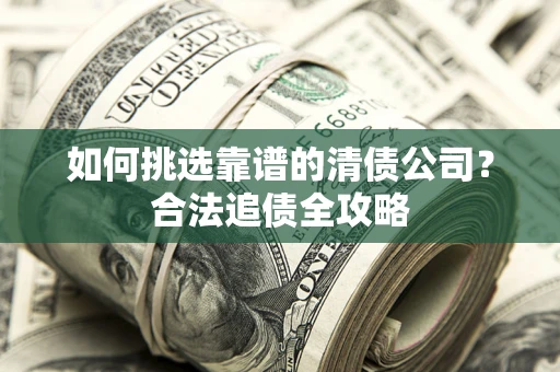 武汉如何挑选靠谱的清债公司?合法追债全攻略 武汉如何挑选靠谱的清债公司?合法追债全攻略