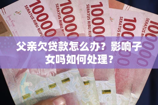 武汉父亲欠贷款怎么办？影响子女吗如何处理？