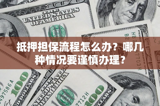 武汉抵押担保流程怎么办？哪几种情况要谨慎办理？