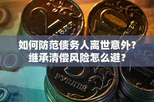 武汉如何防范债务人离世意外？继承清偿风险怎么避？