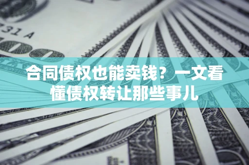 武汉合同债权也能卖钱？一文看懂债权转让那些事儿