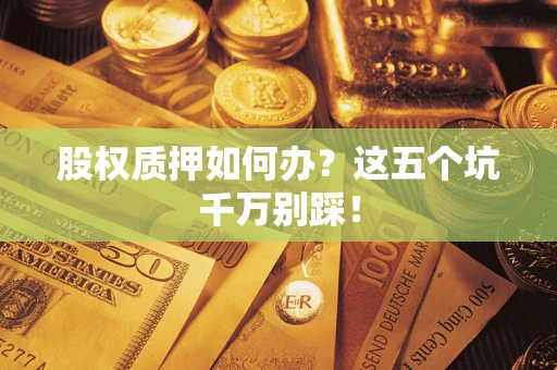 武汉股权质押如何办？这五个坑千万别踩！
