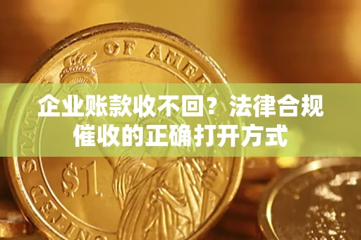 武汉企业账款收不回？法律合规催收的正确打开方式