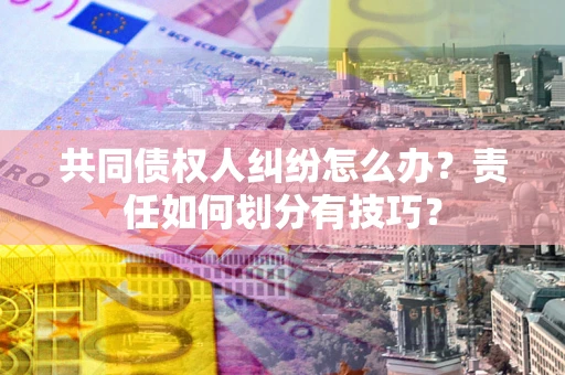 武汉共同债权人纠纷怎么办？责任如何划分有技巧？