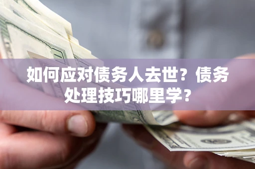 武汉如何应对债务人去世？债务处理技巧哪里学？