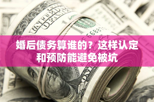 武汉婚后债务算谁的？这样认定和预防能避免被坑