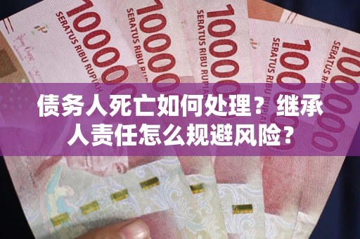 武汉债务人死亡如何处理？继承人责任怎么规避风险？