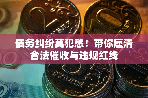 武汉债务纠纷莫犯愁！带你厘清合法催收与违规红线