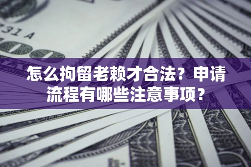 武汉怎么拘留老赖才合法？申请流程有哪些注意事项？