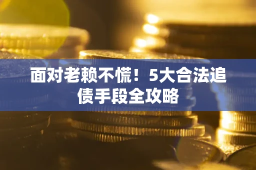 武汉面对老赖不慌！5大合法追债手段全攻略