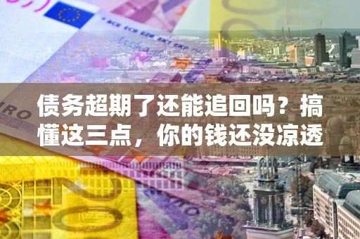 武汉债务超期了还能追回吗？搞懂这三点，你的钱还没凉透