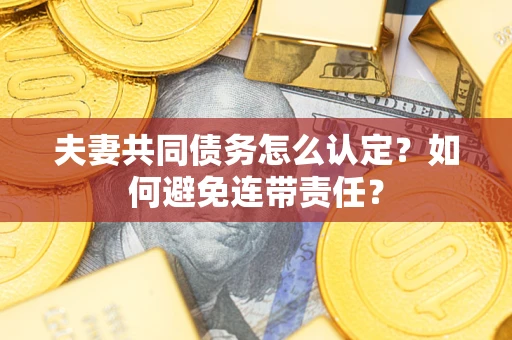 武汉夫妻共同债务怎么认定？如何避免连带责任？