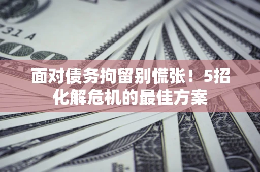 武汉面对债务拘留别慌张！5招化解危机的最佳方案