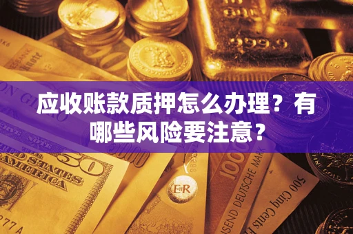 武汉应收账款质押怎么办理？有哪些风险要注意？