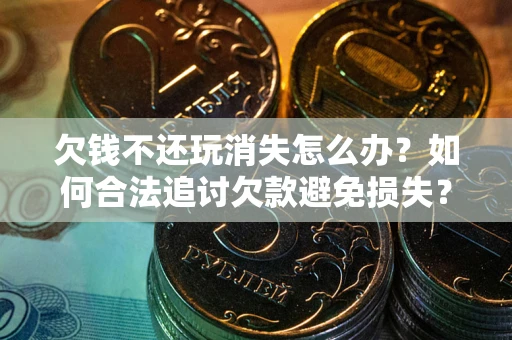 武汉欠钱不还玩消失怎么办?如何合法追讨欠款避免损失? 武汉欠钱不还玩消失怎么办?如何合法追讨欠款避免损失?