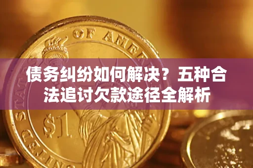 武汉债务纠纷如何解决？五种合法追讨欠款途径全解析