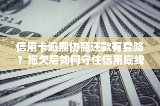 武汉信用卡逾期协商还款有套路？拖欠后如何守住信用底线？
