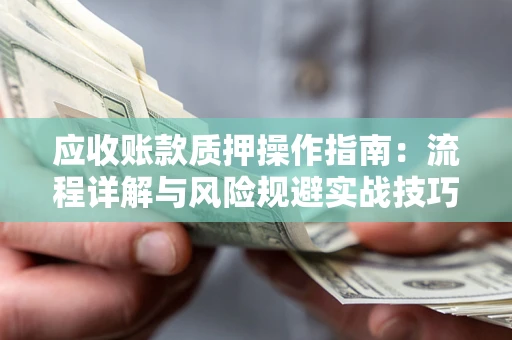 武汉应收账款质押操作指南:流程详解与风险规避实战技巧 武汉应收账款质押操作指南:流程详解与风险规避实战技巧