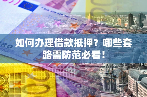 武汉如何办理借款抵押？哪些套路需防范必看！