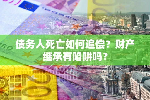 武汉债务人死亡如何追偿？财产继承有陷阱吗？