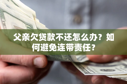 武汉父亲欠贷款不还怎么办？如何避免连带责任？