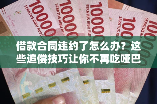 武汉借款合同违约了怎么办？这些追偿技巧让你不再吃哑巴亏