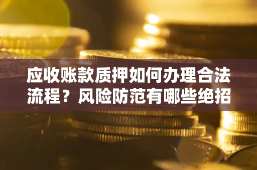 武汉应收账款质押如何办理合法流程？风险防范有哪些绝招？