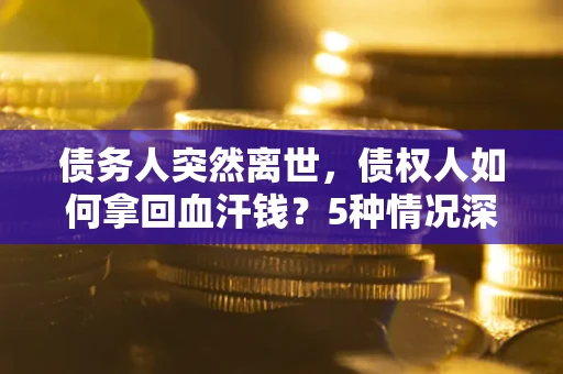武汉债务人突然离世，债权人如何拿回血汗钱？5种情况深度解析