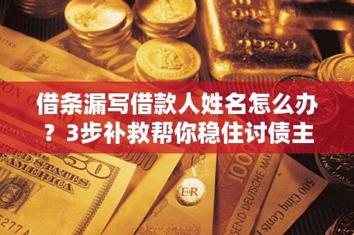 武汉借条漏写借款人姓名怎么办？3步补救帮你稳住讨债主动权