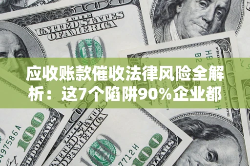 武汉应收账款催收法律风险全解析：这7个陷阱90%企业都踩过（含合规应对指南）