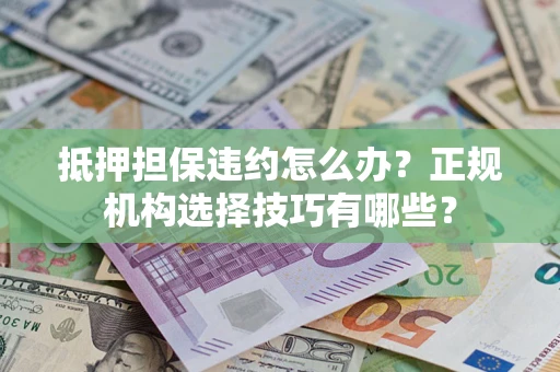 武汉抵押担保违约怎么办？正规机构选择技巧有哪些？