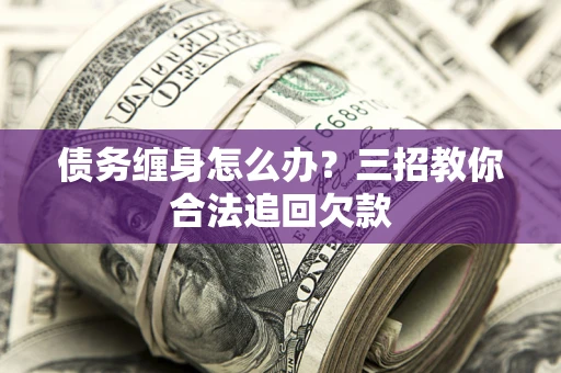 武汉债务缠身怎么办？三招教你合法追回欠款