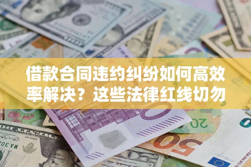 武汉借款合同违约纠纷如何高效率解决？这些法律红线切勿触碰