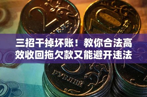 武汉三招干掉坏账！教你合法高效收回拖欠款又能避开违法雷区