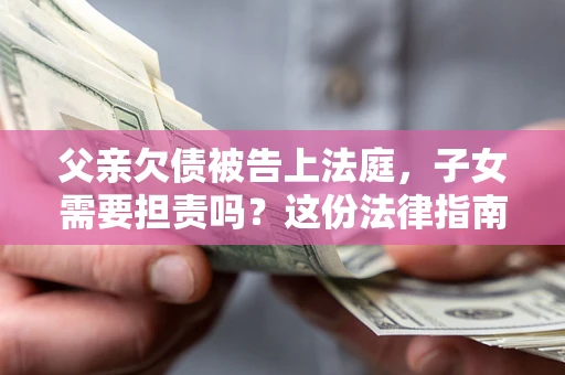 武汉父亲欠债被告上法庭，子女需要担责吗？这份法律指南必须看完