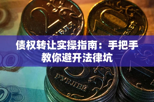 武汉债权转让实操指南：手把手教你避开法律坑
