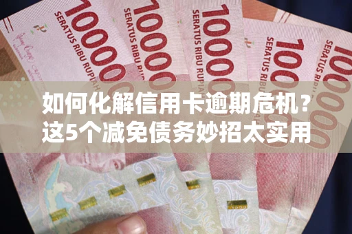 武汉如何化解信用卡逾期危机？这5个减免债务妙招太实用