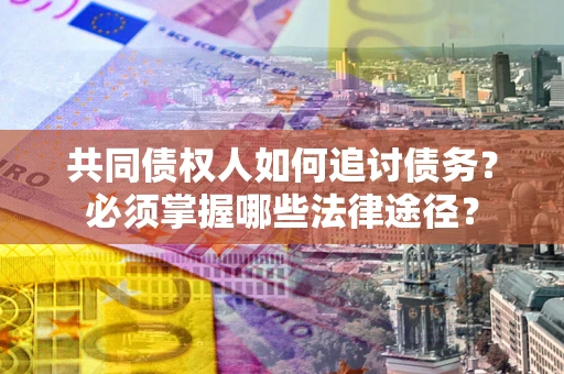 武汉共同债权人如何追讨债务？必须掌握哪些法律途径？