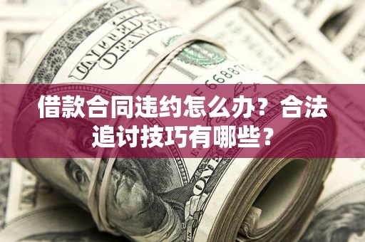 武汉借款合同违约怎么办？合法追讨技巧有哪些？