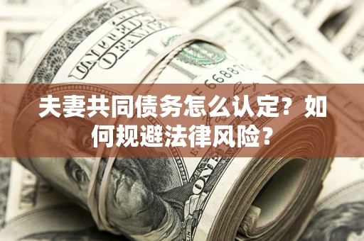武汉夫妻共同债务怎么认定？如何规避法律风险？