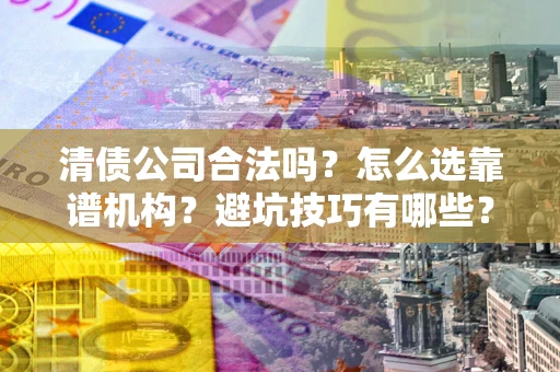 武汉清债公司合法吗？怎么选靠谱机构？避坑技巧有哪些？