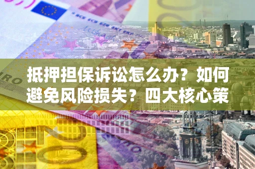 武汉抵押担保诉讼怎么办？如何避免风险损失？四大核心策略全解读