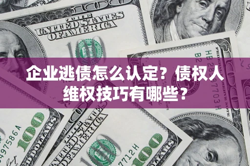 武汉企业逃债怎么认定？债权人维权技巧有哪些？