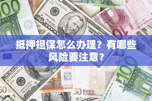 武汉抵押担保怎么办理？有哪些风险要注意？