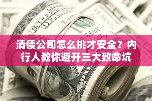 武汉清债公司怎么挑才安全？内行人教你避开三大致命坑