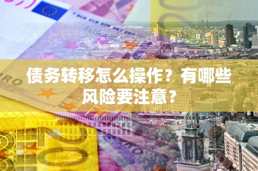 武汉债务转移怎么操作？有哪些风险要注意？