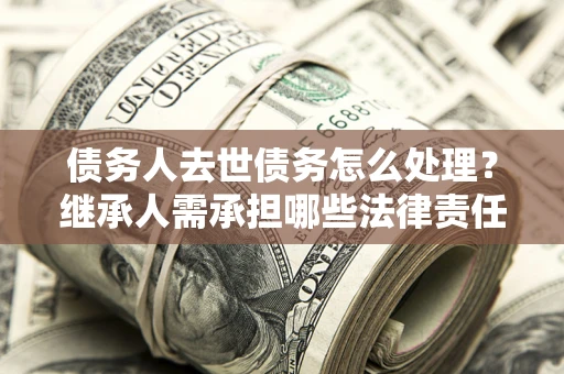 武汉债务人去世债务怎么处理？继承人需承担哪些法律责任？