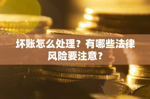 武汉坏账怎么处理？有哪些法律风险要注意？