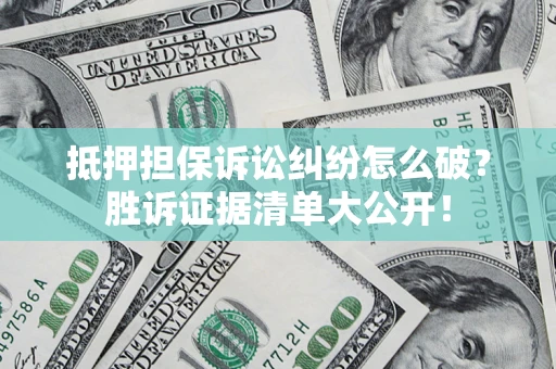 武汉抵押担保诉讼纠纷怎么破？胜诉证据清单大公开！