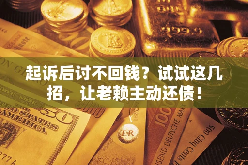 武汉起诉后讨不回钱？试试这几招，让老赖主动还债！